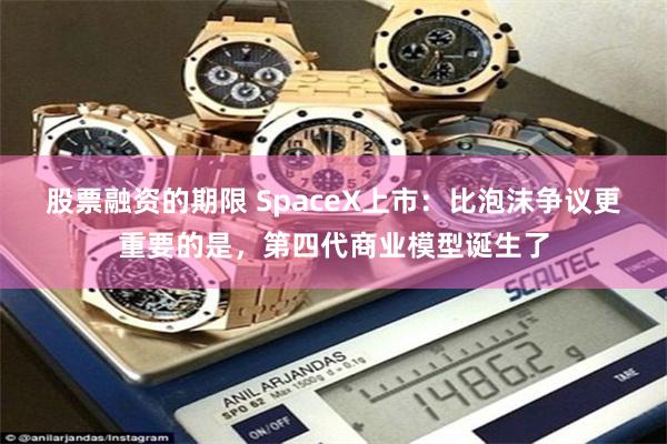 股票融资的期限 SpaceX上市：比泡沫争议更重要的是，第四代商业模型诞生了