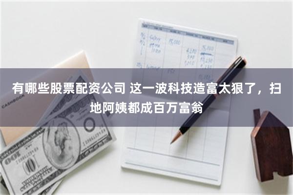 有哪些股票配资公司 这一波科技造富太狠了，扫地阿姨都成百万富翁