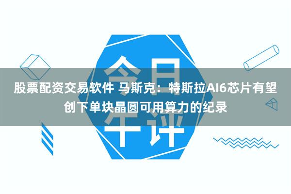 股票配资交易软件 马斯克：特斯拉AI6芯片有望创下单块晶圆可用算力的纪录