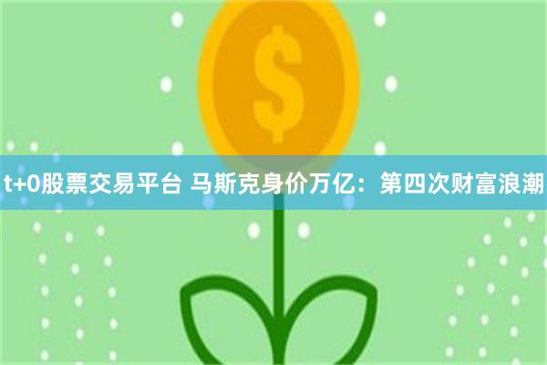 t+0股票交易平台 马斯克身价万亿：第四次财富浪潮
