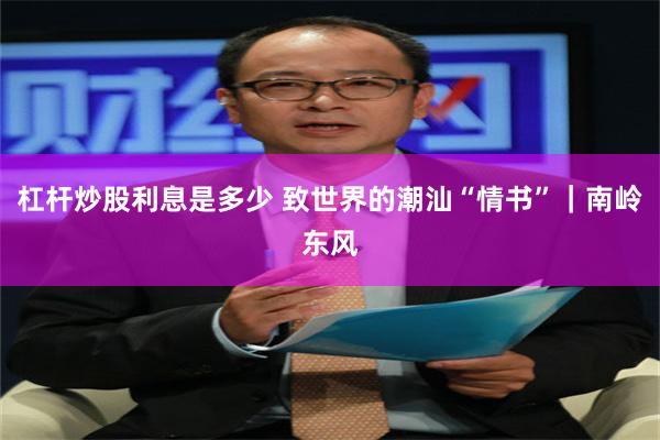 杠杆炒股利息是多少 致世界的潮汕“情书”｜南岭东风