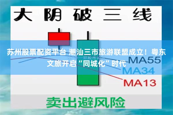 苏州股票配资平台 潮汕三市旅游联盟成立！粤东文旅开启“同城化”时代