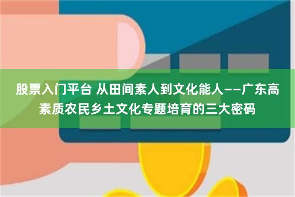 股票入门平台 从田间素人到文化能人——广东高素质农民乡土文化专题培育的三大密码