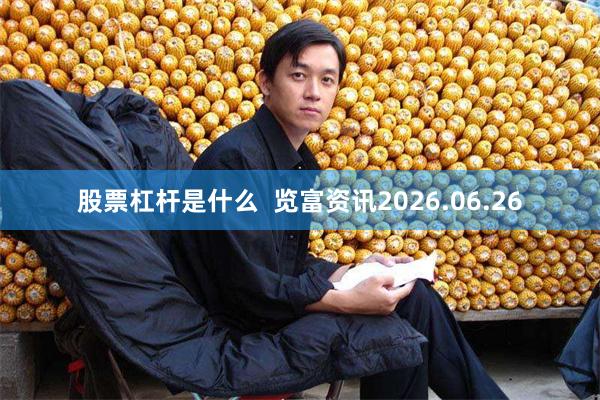股票杠杆是什么  览富资讯2026.06.26