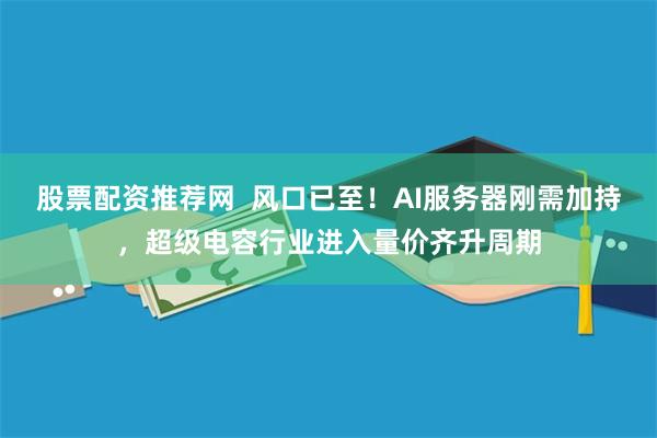 股票配资推荐网  风口已至！AI服务器刚需加持，超级电容行业进入量价齐升周期