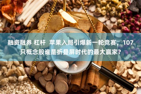 融资融券 杠杆  苹果入局引爆新一轮竞赛，107只概念股谁是折叠屏时代的最大赢家？