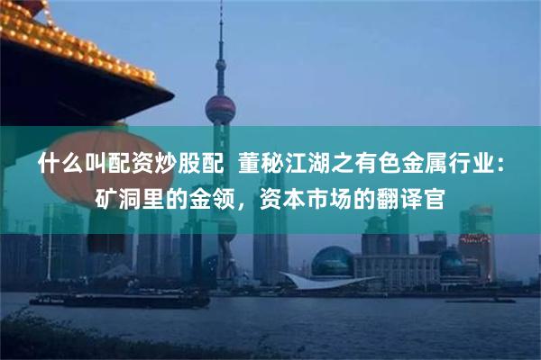 什么叫配资炒股配  董秘江湖之有色金属行业：矿洞里的金领，资本市场的翻译官