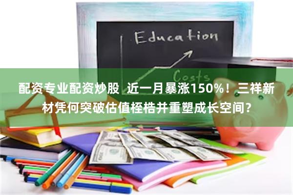 配资专业配资炒股  近一月暴涨150%！三祥新材凭何突破估值桎梏并重塑成长空间？