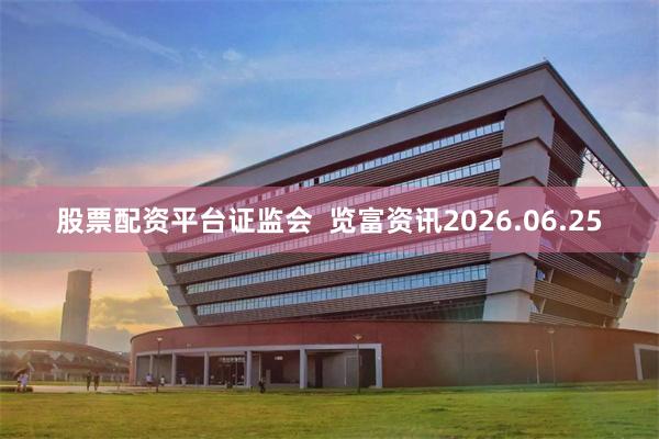 股票配资平台证监会  览富资讯2026.06.25