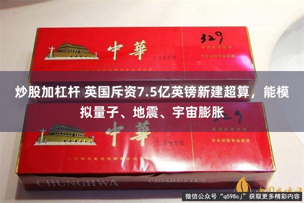 炒股加杠杆 英国斥资7.5亿英镑新建超算，能模拟量子、地震、宇宙膨胀