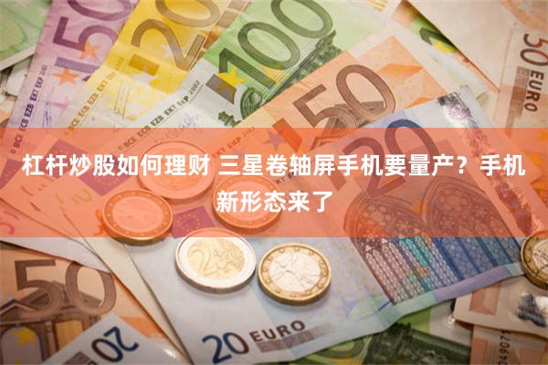 杠杆炒股如何理财 三星卷轴屏手机要量产？手机新形态来了