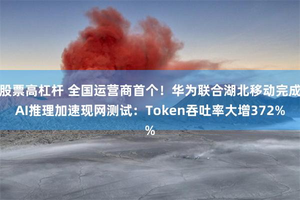 股票高杠杆 全国运营商首个！华为联合湖北移动完成AI推理加速现网测试：Token吞吐率大增372%