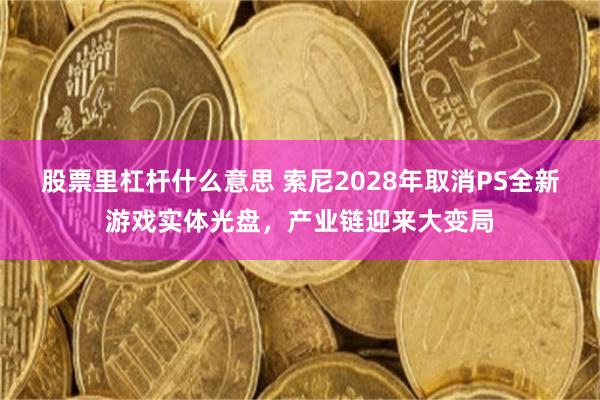 股票里杠杆什么意思 索尼2028年取消PS全新游戏实体光盘,产业链迎来大变局