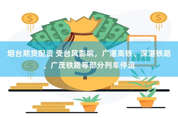 烟台期货配资 受台风影响,广湛高铁、深湛铁路、广茂铁路等部分列车停运