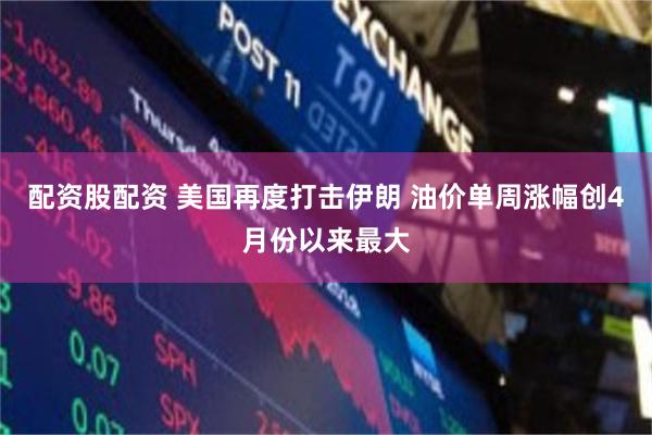配资股配资 美国再度打击伊朗 油价单周涨幅创4月份以来最大