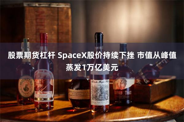 股票期货杠杆 SpaceX股价持续下挫 市值从峰值蒸发1万亿美元