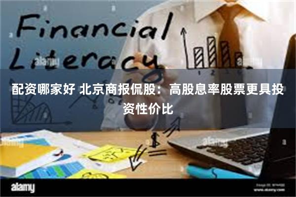 配资哪家好 北京商报侃股：高股息率股票更具投资性价比