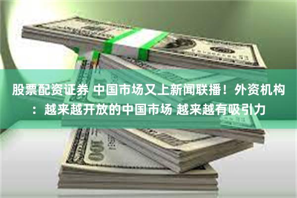股票配资证券 中国市场又上新闻联播！外资机构：越来越开放的中国市场 越来越有吸引力