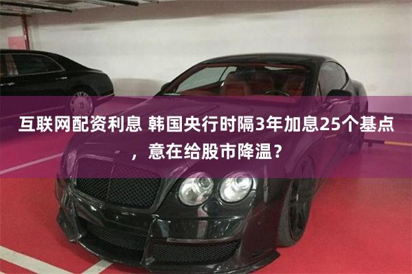互联网配资利息 韩国央行时隔3年加息25个基点，意在给股市降温？