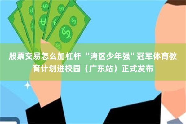 股票交易怎么加杠杆 “湾区少年强”冠军体育教育计划进校园（广东站）正式发布