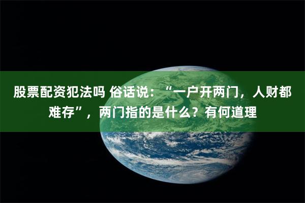 股票配资犯法吗 俗话说：“一户开两门，人财都难存”，两门指的是什么？有何道理