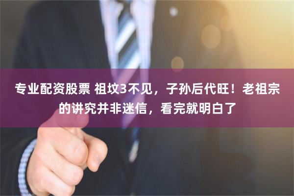 专业配资股票 祖坟3不见，子孙后代旺！老祖宗的讲究并非迷信，看完就明白了