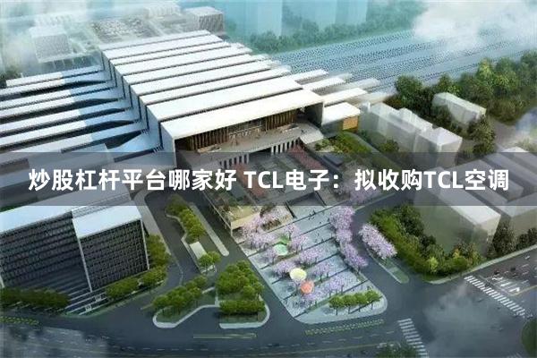 炒股杠杆平台哪家好 TCL电子：拟收购TCL空调