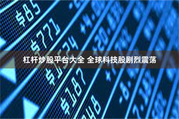 杠杆炒股平台大全 全球科技股剧烈震荡