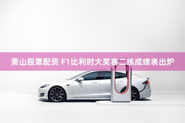 萧山股票配资 F1比利时大奖赛二练成绩表出炉