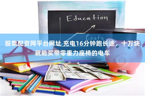 股票配资网平台网址 充电16分钟跑长途，十万块就能买带零重力座椅的电车