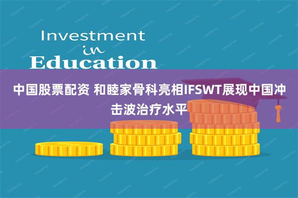 中国股票配资 和睦家骨科亮相IFSWT展现中国冲击波治疗水平