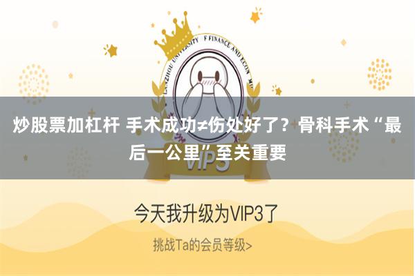 炒股票加杠杆 手术成功≠伤处好了？骨科手术“最后一公里”至关重要
