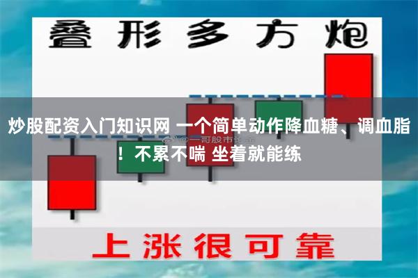 炒股配资入门知识网 一个简单动作降血糖、调血脂！不累不喘 坐着就能练