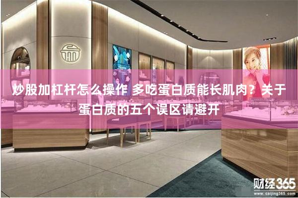 炒股加杠杆怎么操作 多吃蛋白质能长肌肉？关于蛋白质的五个误区请避开
