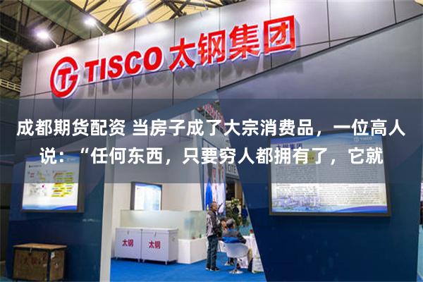 成都期货配资 当房子成了大宗消费品，一位高人说：“任何东西，只要穷人都拥有了，它就
