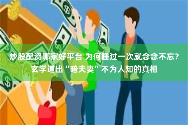 炒股配资哪家好平台 为何睡过一次就念念不忘？玄学道出“暗夫妻”不为人知的真相