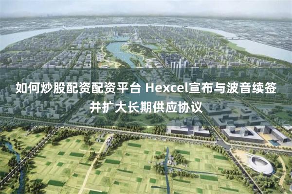 如何炒股配资配资平台 Hexcel宣布与波音续签并扩大长期供应协议