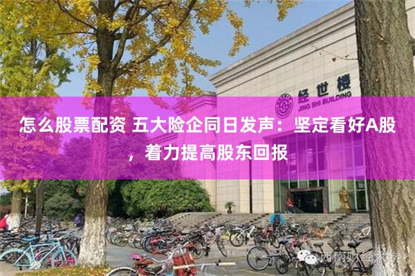 怎么股票配资 五大险企同日发声：坚定看好A股，着力提高股东回报