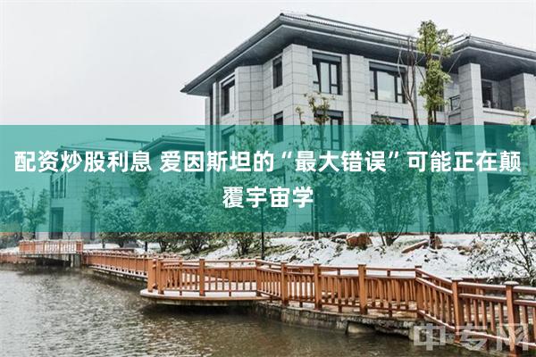 配资炒股利息 爱因斯坦的“最大错误”可能正在颠覆宇宙学