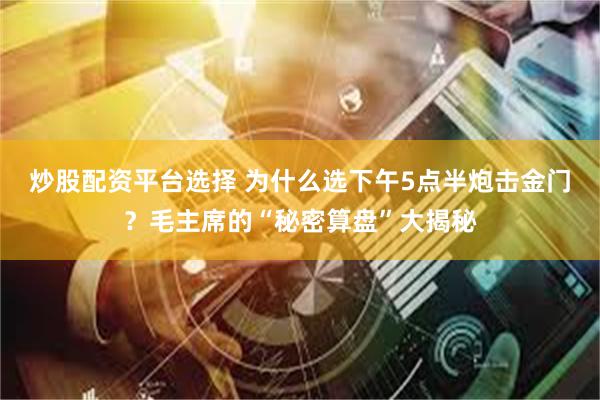 炒股配资平台选择 为什么选下午5点半炮击金门？毛主席的“秘密算盘”大揭秘