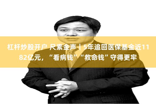 杠杆炒股开户 尺素金声｜5年追回医保基金近1182亿元，“看病钱”“救命钱”守得更牢