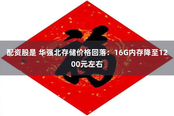 配资股是 华强北存储价格回落：16G内存降至1200元左右