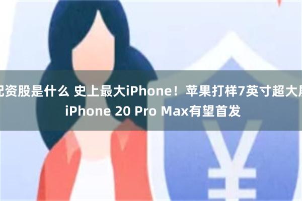 配资股是什么 史上最大iPhone!苹果打样7英寸超大屏 iPhone 20 Pro Max有望首发