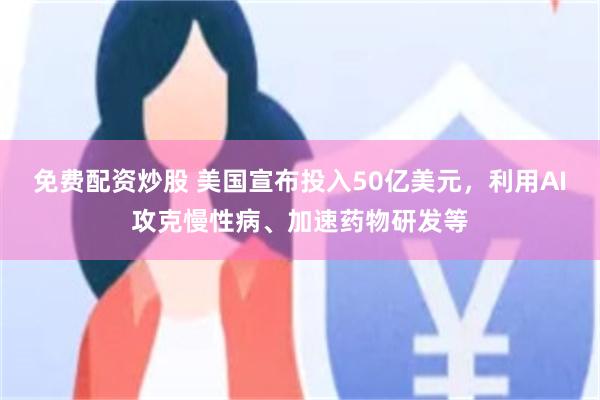 免费配资炒股 美国宣布投入50亿美元，利用AI攻克慢性病、加速药物研发等