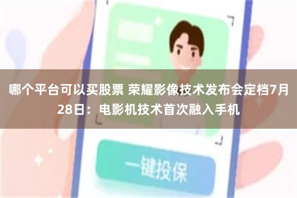 哪个平台可以买股票 荣耀影像技术发布会定档7月28日：电影机技术首次融入手机