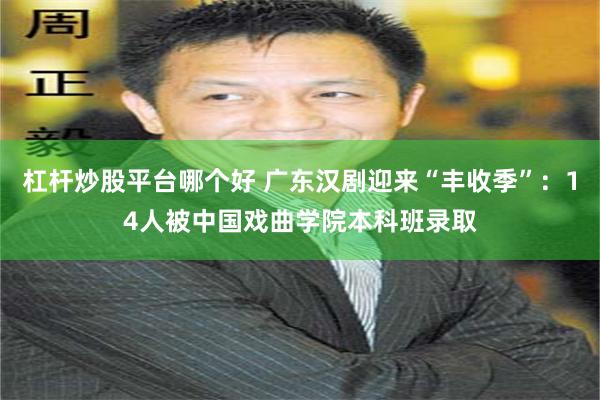 杠杆炒股平台哪个好 广东汉剧迎来“丰收季”：14人被中国戏曲学院本科班录取