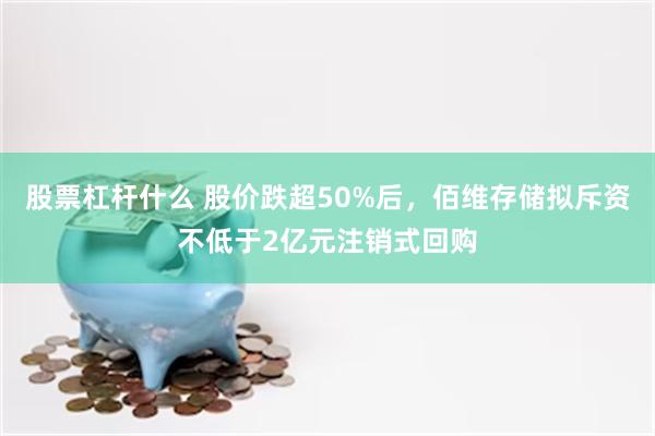 股票杠杆什么 股价跌超50%后，佰维存储拟斥资不低于2亿元注销式回购