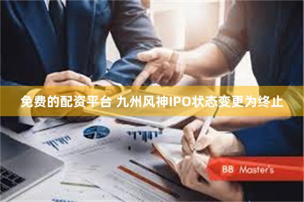 免费的配资平台 九州风神IPO状态变更为终止