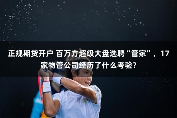 正规期货开户 百万方超级大盘选聘“管家”，17家物管公司经历了什么考验？