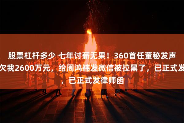 股票杠杆多少 七年讨薪无果！360首任董秘发声！公司欠我2600万元，给周鸿祎发微信被拉黑了，已正式发律师函